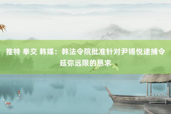 推特 拳交 韩媒：韩法令院批准针对尹锡悦逮捕令延弥远限的恳求