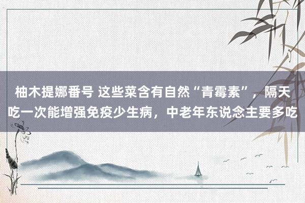 柚木提娜番号 这些菜含有自然“青霉素”，隔天吃一次能增强免疫少生病，中老年东说念主要多吃