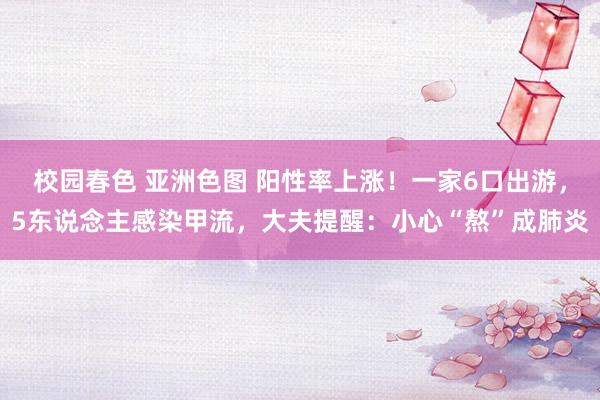 校园春色 亚洲色图 阳性率上涨！一家6口出游，5东说念主感染甲流，大夫提醒：小心“熬”成肺炎