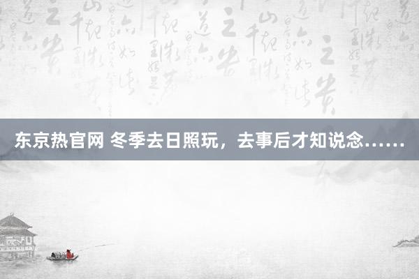 东京热官网 冬季去日照玩，去事后才知说念……