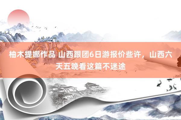 柚木提娜作品 山西跟团6日游报价些许，山西六天五晚看这篇不迷途