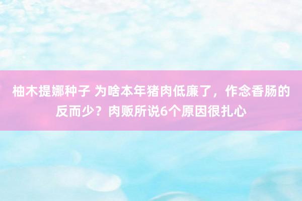 柚木提娜种子 为啥本年猪肉低廉了，作念香肠的反而少？肉贩所说6个原因很扎心