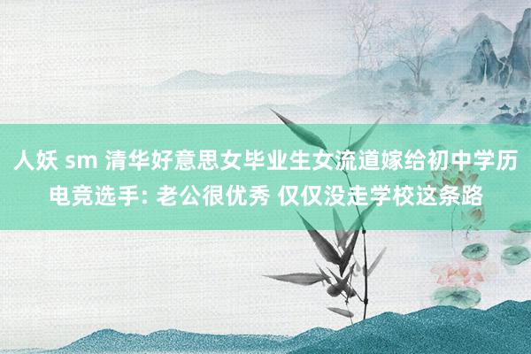 人妖 sm 清华好意思女毕业生女流道嫁给初中学历电竞选手: 老公很优秀 仅仅没走学校这条路