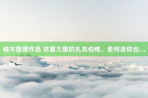 柚木提娜作品 浓眉大眼的扎克伯格，若何连你也...