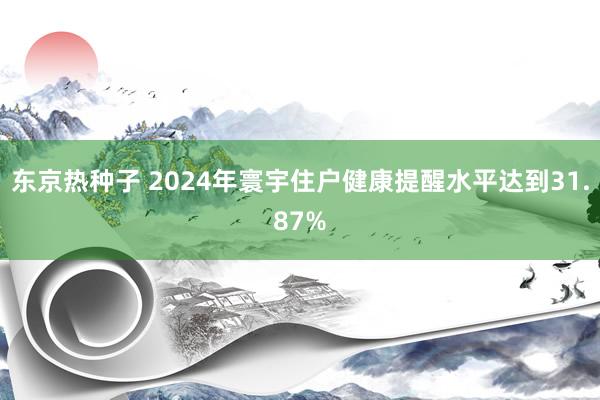 东京热种子 2024年寰宇住户健康提醒水平达到31.87%
