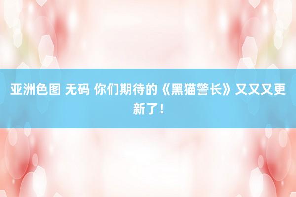 亚洲色图 无码 你们期待的《黑猫警长》又又又更新了！