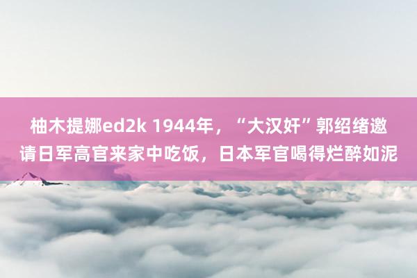 柚木提娜ed2k 1944年，“大汉奸”郭绍绪邀请日军高官来家中吃饭，日本军官喝得烂醉如泥