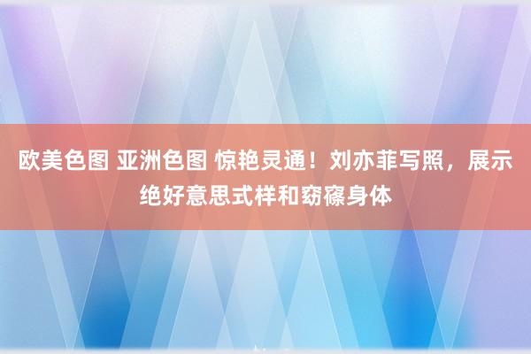 欧美色图 亚洲色图 惊艳灵通！刘亦菲写照，展示绝好意思式样和窈窱身体