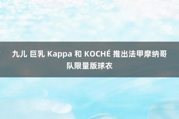 九儿 巨乳 Kappa 和 KOCHÉ 推出法甲摩纳哥队限量版球衣