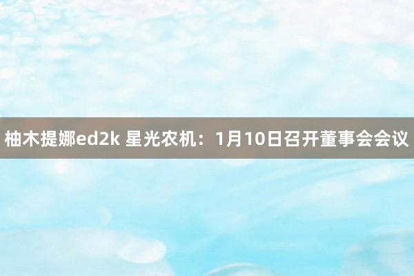 柚木提娜ed2k 星光农机：1月10日召开董事会会议