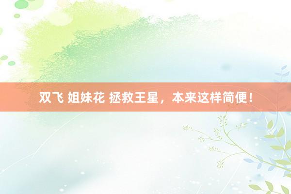 双飞 姐妹花 拯救王星，本来这样简便！