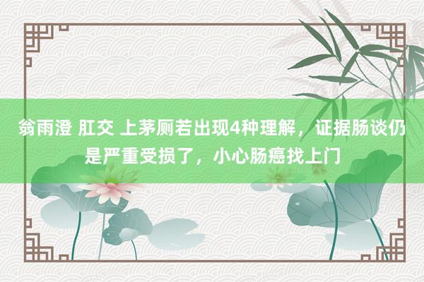 翁雨澄 肛交 上茅厕若出现4种理解，证据肠谈仍是严重受损了，小心肠癌找上门