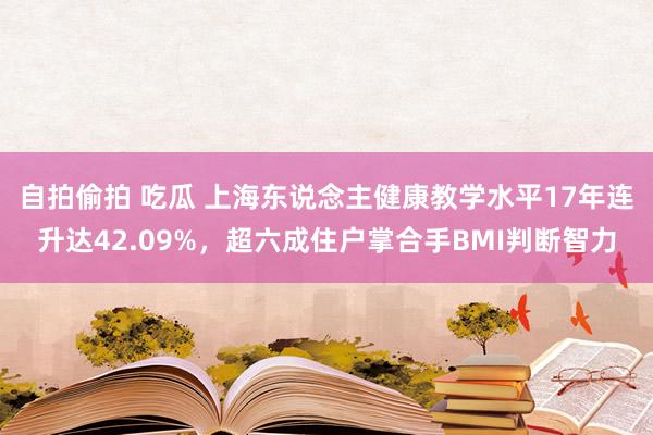 自拍偷拍 吃瓜 上海东说念主健康教学水平17年连升达42.09%，超六成住户掌合手BMI判断智力