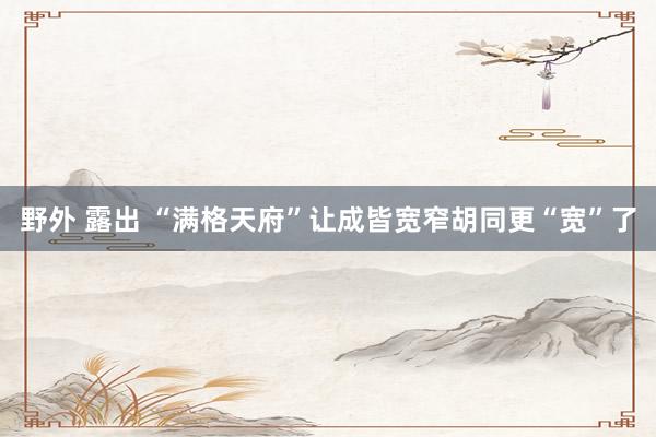 野外 露出 “满格天府”让成皆宽窄胡同更“宽”了