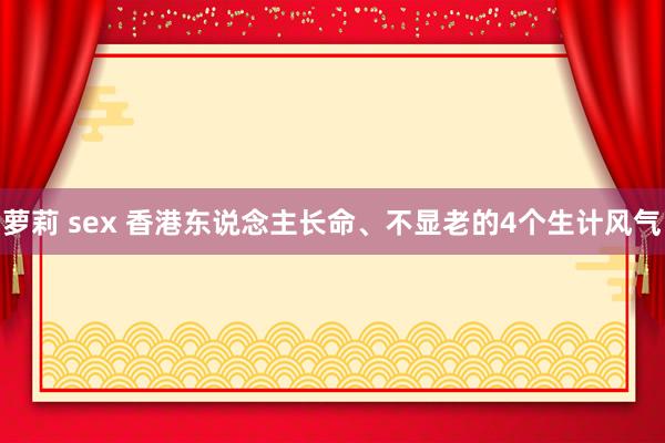 萝莉 sex 香港东说念主长命、不显老的4个生计风气