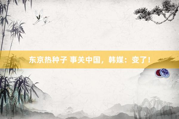 东京热种子 事关中国，韩媒：变了！