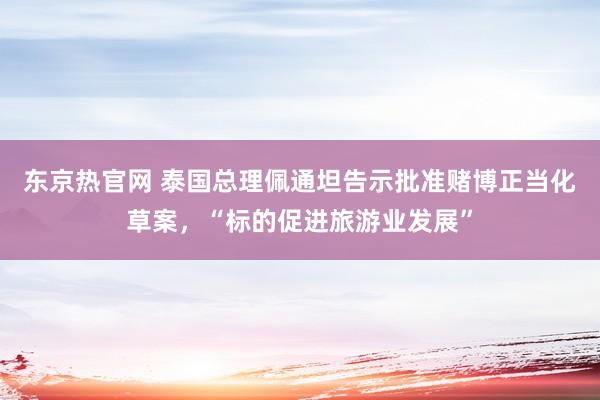 东京热官网 泰国总理佩通坦告示批准赌博正当化草案，“标的促进旅游业发展”