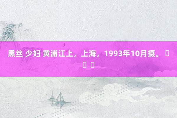 黑丝 少妇 黄浦江上，上海，1993年10月摄。 ​​​