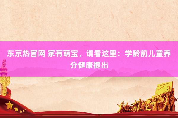 东京热官网 家有萌宝，请看这里：学龄前儿童养分健康提出