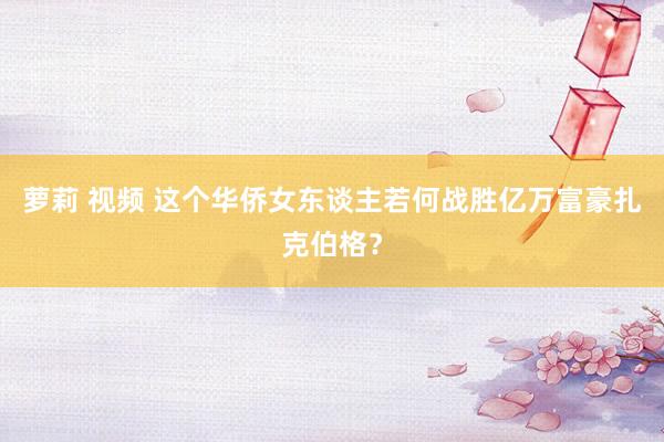 萝莉 视频 这个华侨女东谈主若何战胜亿万富豪扎克伯格？