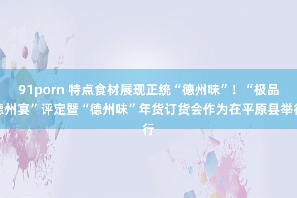 91porn 特点食材展现正统“德州味”！“极品德州宴”评定暨“德州味”年货订货会作为在平原县举行