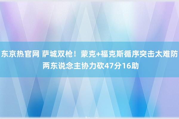 东京热官网 萨城双枪！蒙克+福克斯循序突击太难防 两东说念主协力砍47分16助