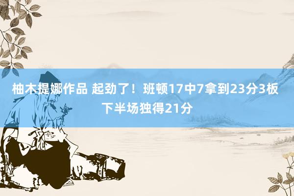 柚木提娜作品 起劲了！班顿17中7拿到23分3板 下半场独得21分