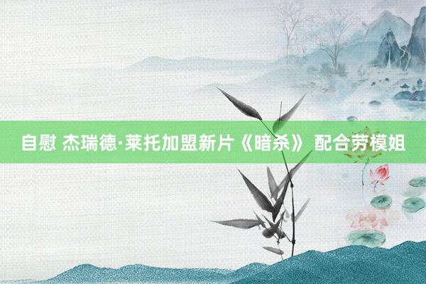 自慰 杰瑞德·莱托加盟新片《暗杀》 配合劳模姐
