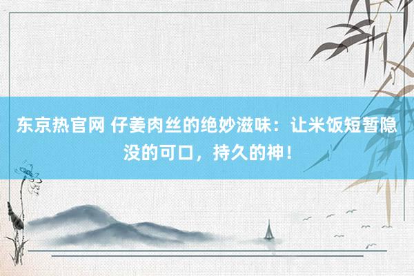 东京热官网 仔姜肉丝的绝妙滋味：让米饭短暂隐没的可口，持久的神！