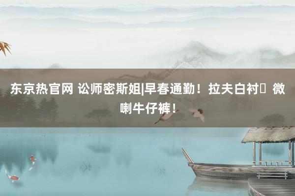 东京热官网 讼师密斯姐|早春通勤！拉夫白衬➕微喇牛仔裤！