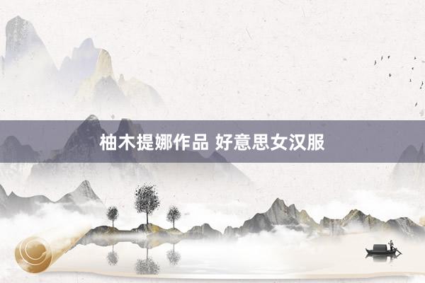 柚木提娜作品 好意思女汉服