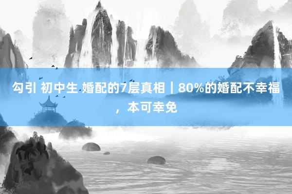 勾引 初中生 婚配的7层真相｜80%的婚配不幸福，本可幸免
