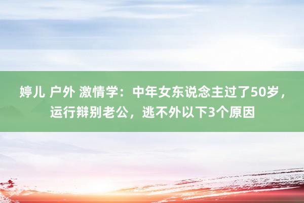 婷儿 户外 激情学：中年女东说念主过了50岁，运行辩别老公，逃不外以下3个原因