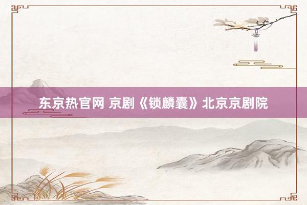 东京热官网 京剧《锁麟囊》北京京剧院