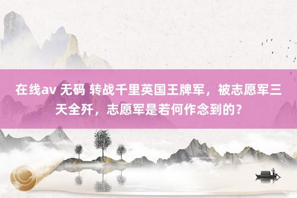 在线av 无码 转战千里英国王牌军，被志愿军三天全歼，志愿军是若何作念到的？