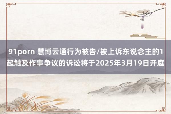 91porn 慧博云通行为被告/被上诉东说念主的1起触及作事争议的诉讼将于2025年3月19日开庭