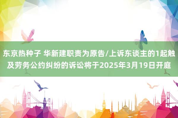 东京热种子 华新建职责为原告/上诉东谈主的1起触及劳务公约纠纷的诉讼将于2025年3月19日开庭