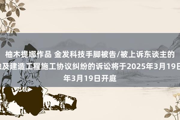 柚木提娜作品 金发科技手脚被告/被上诉东谈主的1起触及建造工程施工协议纠纷的诉讼将于2025年3月19日开庭