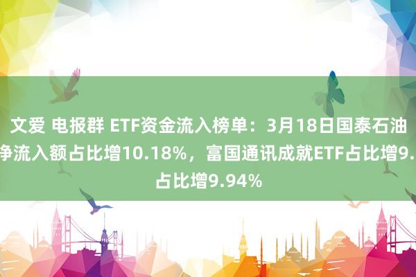 文爱 电报群 ETF资金流入榜单：3月18日国泰石油ETF净流入额占比增10.18%，富国通讯成就ETF占比增9.94%