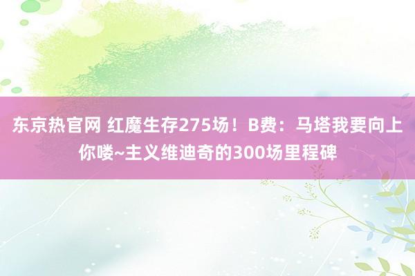 东京热官网 红魔生存275场！B费：马塔我要向上你喽~主义维迪奇的300场里程碑