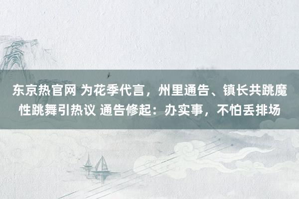 东京热官网 为花季代言，州里通告、镇长共跳魔性跳舞引热议 通告修起：办实事，不怕丢排场