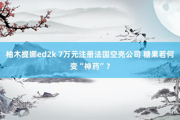 柚木提娜ed2k 7万元注册法国空壳公司 糖果若何变“神药”？