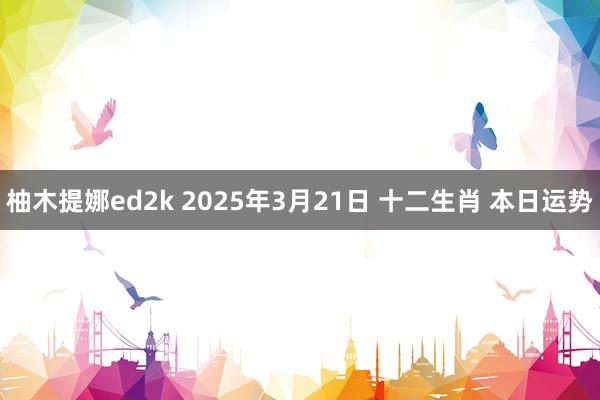 柚木提娜ed2k 2025年3月21日 十二生肖 本日运势
