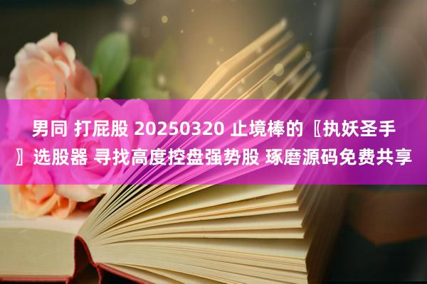 男同 打屁股 20250320 止境棒的〖执妖圣手〗选股器 寻找高度控盘强势股 琢磨源码免费共享