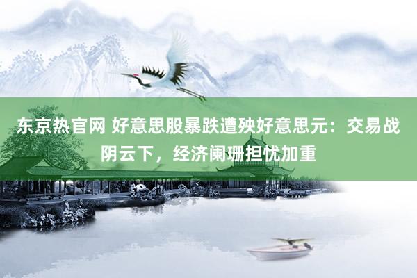 东京热官网 好意思股暴跌遭殃好意思元：交易战阴云下，经济阑珊担忧加重