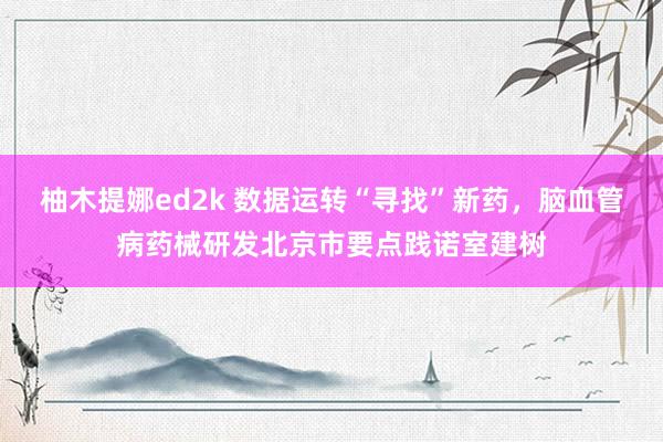 柚木提娜ed2k 数据运转“寻找”新药，脑血管病药械研发北京市要点践诺室建树