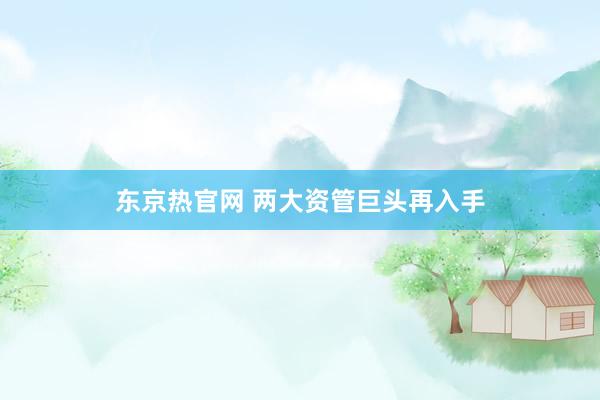 东京热官网 两大资管巨头再入手