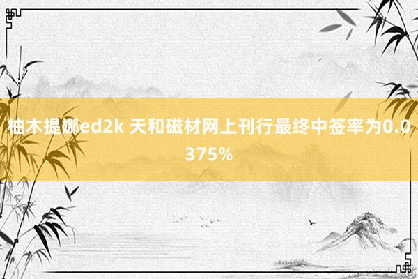柚木提娜ed2k 天和磁材网上刊行最终中签率为0.0375%