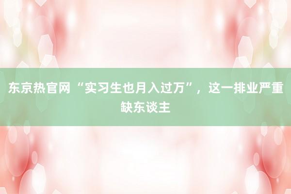 东京热官网 “实习生也月入过万”，这一排业严重缺东谈主