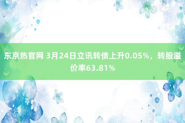 东京热官网 3月24日立讯转债上升0.05%，转股溢价率63.81%